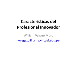 Características del
Profesional Innovador
William Vegazo Muro
wvegazo@usmpvirtual.edu.pe
 