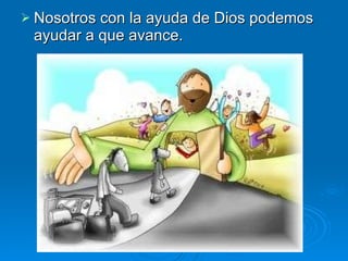 Nosotros con la ayuda de Dios podemos ayudar a que avance. 