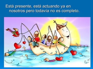 Está presente, está actuando ya en nosotros pero todavía no es completo. 