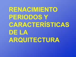 RENACIMIENTO
PERIODOS Y
CARACTERÍSTICAS
DE LA
ARQUITECTURA
 