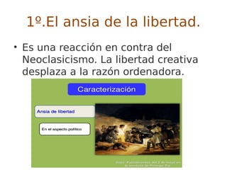 1º.El ansia de la libertad.
• Es una reacción en contra del
Neoclasicismo. La libertad creativa
desplaza a la razón ordenadora.
 