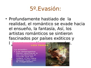 5º.Evasión:
• Profundamente hastiado de la
realidad, el romántico se evade hacia
el ensueño, la fantasía, Así, los
artistas románticos se sintieron
fascinados por países exóticos y
lejanos y por tiempos pasados.
 