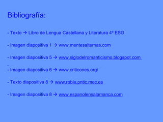 Bibliografía: - Texto    Libro de Lengua Castellana y Literatura 4º ESO - Imagen diapositiva 1     www.mentesalternas.com - Imagen diapositiva 5     www.siglodelromanticismo.blogspot.com  - Imagen diapositiva 6     www.criticones.org / - Texto diapositiva 8     www.roble.pntic.mec.es - Imagen diapositiva 8     www.espanolensalamanca.com 
