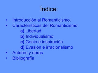 Índice: Introducción al Romanticismo.  Características del Romanticismo: a)  Libertad b)  Individualismo c)  Genio e inspiración d)  Evasión e irracionalismo Autores y obras Bibliografía 