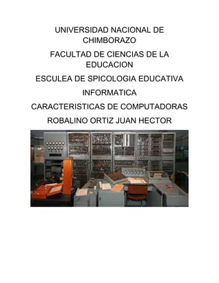 UNIVERSIDAD NACIONAL DE
CHIMBORAZO
FACULTAD DE CIENCIAS DE LA
EDUCACION
ESCULEA DE SPICOLOGIA EDUCATIVA
INFORMATICA
CARACTERISTICAS DE COMPUTADORAS
ROBALINO ORTIZ JUAN HECTOR

 