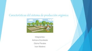 Características del sistema de producción orgánica
Integrantes:
Adriana Escobedo
Gloria Perales
Ivan Madera
 
