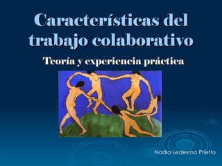 Características del
trabajo colaborativo
 Teoría y experiencia práctica




                       Nadia Ledesma Prietto
 