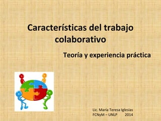 Características del trabajo
colaborativo
Teoría y experiencia práctica
Lic. María Teresa Iglesias
FCNyM – UNLP 2014
 