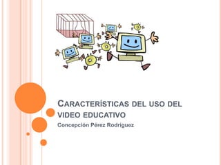 CARACTERÍSTICAS DEL USO DEL
VIDEO EDUCATIVO
Concepción Pérez Rodríguez
 