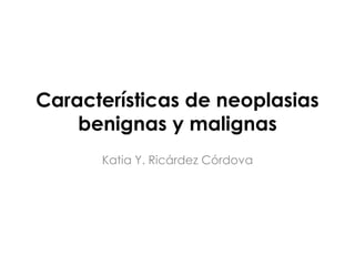 Características de neoplasias
benignas y malignas
Katia Y. Ricárdez Córdova
 