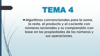 TEMA 4
Algoritmos convencionales para la suma,
la resta, el producto y el cociente con
números racionales y su comprensión con
base en las propiedades de los números y
sus operaciones.
 