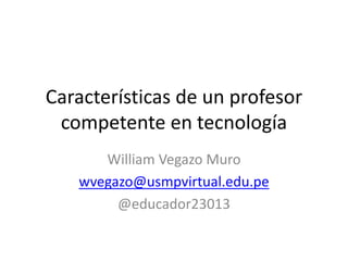 Características de un profesor
competente en tecnología
William Vegazo Muro
wvegazo@usmpvirtual.edu.pe
@educador23013
 