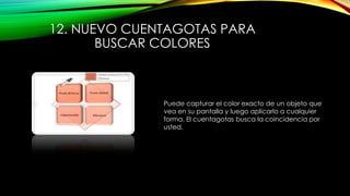 12. NUEVO CUENTAGOTAS PARA
BUSCAR COLORES
Puede capturar el color exacto de un objeto que
vea en su pantalla y luego aplicarlo a cualquier
forma. El cuentagotas busca la coincidencia por
usted.
 