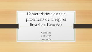 Características de seis
provincias de la región
litoral de Ecuador
Gabriel Jara
3 BGU “C”
Investigación
 