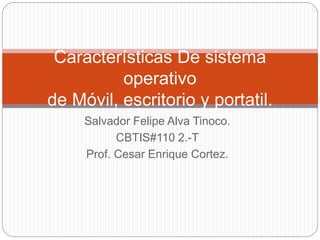 Salvador Felipe Alva Tinoco.
CBTIS#110 2.-T
Prof. Cesar Enrique Cortez.
Características De sistema
operativo
de Móvil, escritorio y portatil.
 