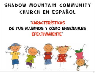 Shadow Mountain Community
    Church en Español

          “CARACTERÍSTICAS
 DE TUS ALUMNOS Y CÓMO ENSEÑARLES
           efectivamente”




                                    18
 