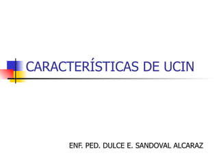 CARACTERÍSTICAS DE UCIN ENF. PED. DULCE E. SANDOVAL ALCARAZ 