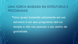 UMA IGREJA BASEADA EM ESTRUTURAS E
PROGRAMAS
•Uma igreja baseada unicamente em sua
estrutura e em seus programas tem no
templo e não nas pessoas o seu centro de
gravidade.
 