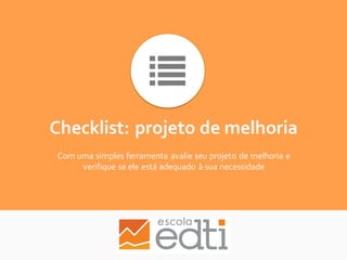Checklist: projeto de melhoria
Com uma simples ferramenta avalie seu projeto de melhoria e
verifique se ele está adequado à sua necessidade
 