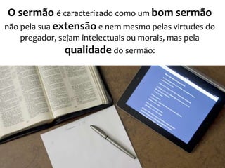 O sermão é caracterizado como um bom sermão
não pela sua extensão e nem mesmo pelas virtudes do
pregador, sejam intelectuais ou morais, mas pela
qualidade do sermão:

 