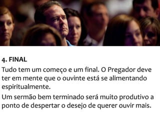 4. FINAL
Tudo tem um começo e um final. O Pregador deve
ter em mente que o ouvinte está se alimentando
espiritualmente.
Um sermão bem terminado será muito produtivo a
ponto de despertar o desejo de querer ouvir mais.

 