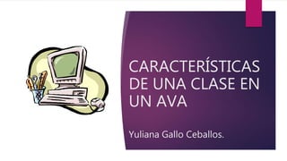 CARACTERÍSTICAS
DE UNA CLASE EN
UN AVA
Yuliana Gallo Ceballos.
 
