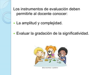 Los instrumentos de evaluación deben
permitirle al docente conocer:
 La amplitud y complejidad.
 Evaluar la gradación de la significatividad.
 