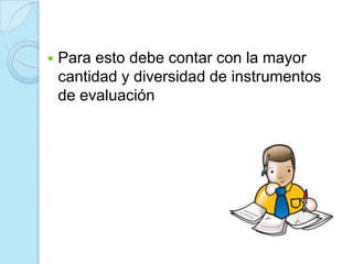  Para esto debe contar con la mayor
cantidad y diversidad de instrumentos
de evaluación
 