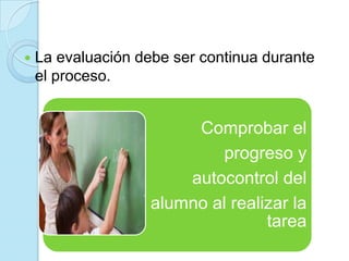  La evaluación debe ser continua durante
el proceso.
Comprobar el
progreso y
autocontrol del
alumno al realizar la
tarea
 