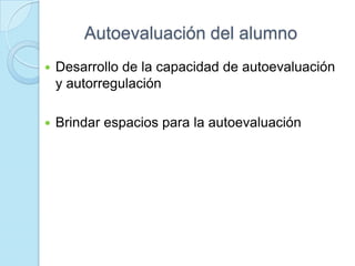 Autoevaluación del alumno
 Desarrollo de la capacidad de autoevaluación
y autorregulación
 Brindar espacios para la autoevaluación
 