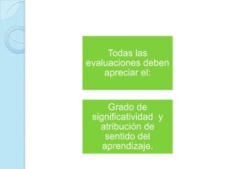 Todas las
evaluaciones deben
apreciar el:
Grado de
significatividad y
atribución de
sentido del
aprendizaje.
 