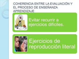 COHERENCIA ENTRE LA EVALUACIÓN Y
EL PROCESO DE ENSEÑANZA
APRENDIZAJE
Evitar recurrir a
ejercicios difíciles.
Ejercicios de
reproducción literal
 