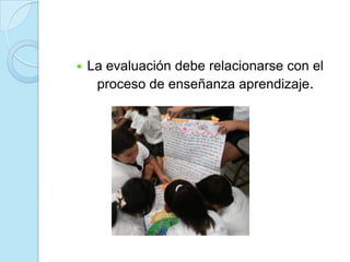  La evaluación debe relacionarse con el
proceso de enseñanza aprendizaje.
 
