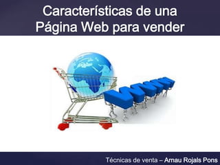 Características de una
Página Web para vender
Técnicas de venta – Arnau Rojals Pons
 