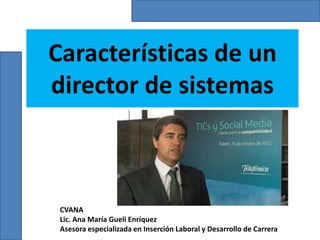 Características de un
director de sistemas



 CVANA
 Lic. Ana María Gueli Enríquez
 Asesora especializada en Inserción Laboral y Desarrollo de Carrera
 