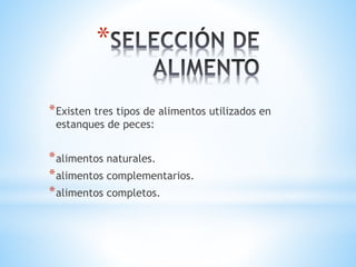 *
*Existen tres tipos de alimentos utilizados en
estanques de peces:
*alimentos naturales.
*alimentos complementarios.
*alimentos completos.
 