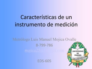 Características de un
 instrumento de medición

Metrólogo Luis Manuel Mojica Ovalle
            8-799-786
      mojica25@hotmail.com

             EDS-605
 