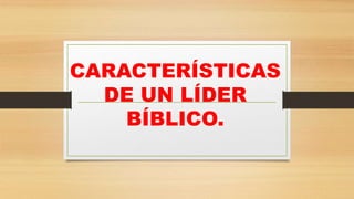 CARACTERÍSTICAS
DE UN LÍDER
BÍBLICO.
 