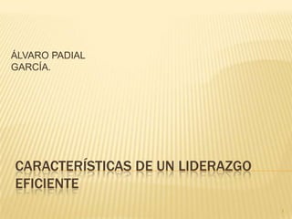 CARACTERÍSTICAS DE UN LIDERAZGO
EFICIENTE
ÁLVARO PADIAL
GARCÍA.
1
 