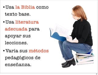 •Usa la Biblia como
 texto base.
•Usa literatura
 adecuada para
 apoyar sus
 lecciones.
•Varía sus métodos
 pedagógicos de
 enseñanza.
                      40
 