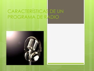 CARACTERÍSTICAS DE UN
PROGRAMA DE RADIO

 