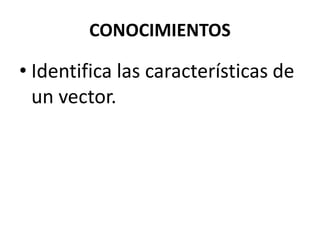 CONOCIMIENTOS

• Identifica las características de
  un vector.
 
