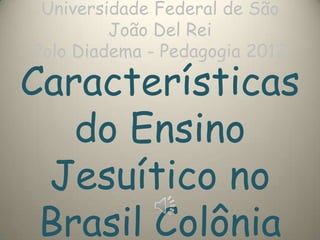 Universidade Federal de São
João Del Rei
Polo Diadema - Pedagogia 2012
Características
do Ensino
Jesuítico no
Brasil Colônia
 