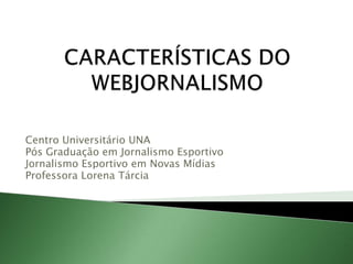 CARACTERÍSTICAS DO WEBJORNALISMO Centro Universitário UNA Pós Graduação em Jornalismo Esportivo Jornalismo Esportivo em Novas Mídias Professora Lorena Tárcia 