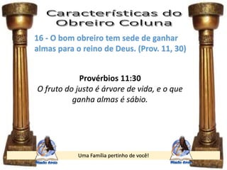 Uma Família pertinho de você!
16 - O bom obreiro tem sede de ganhar
almas para o reino de Deus. (Prov. 11, 30)
Provérbios 11:30
O fruto do justo é árvore de vida, e o que
ganha almas é sábio.
 