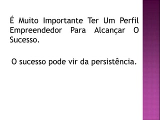É Muito Importante Ter Um Perfil
Empreendedor Para Alcançar O
Sucesso.
O sucesso pode vir da persistência.
 