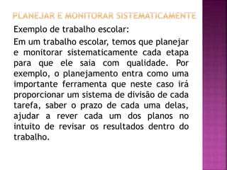 Exemplo de trabalho escolar:
Em um trabalho escolar, temos que planejar
e monitorar sistematicamente cada etapa
para que ele saia com qualidade. Por
exemplo, o planejamento entra como uma
importante ferramenta que neste caso irá
proporcionar um sistema de divisão de cada
tarefa, saber o prazo de cada uma delas,
ajudar a rever cada um dos planos no
intuito de revisar os resultados dentro do
trabalho.
 