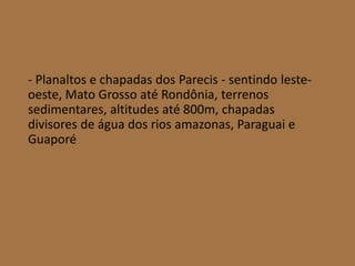 - Planaltos e chapadas dos Parecis - sentindo leste-
oeste, Mato Grosso até Rondônia, terrenos
sedimentares, altitudes até 800m, chapadas
divisores de água dos rios amazonas, Paraguai e
Guaporé
 