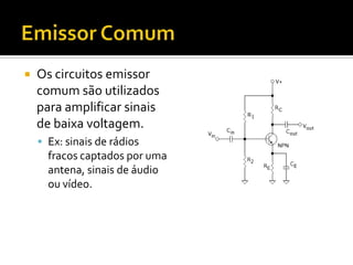    Os circuitos emissor
    comum são utilizados
    para amplificar sinais
    de baixa voltagem.
     Ex: sinais de rádios
      fracos captados por uma
      antena, sinais de áudio
      ou vídeo.
 