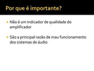    Não é um indicador de qualidade do
    amplificador

   São a principal razão de mau funcionamento
    dos sistemas de áudio
 